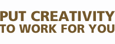 PUT CREATIVITY TO WORK FOR YOU